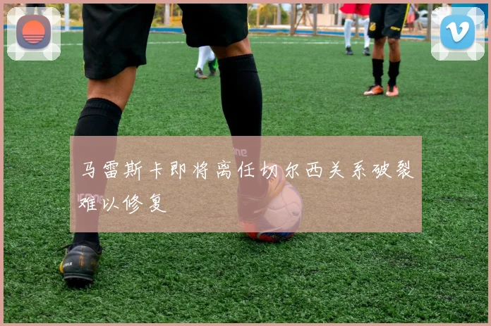 马雷斯卡即将离任切尔西关系破裂难以修复