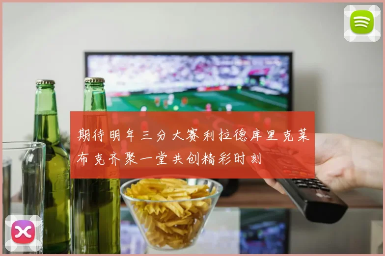 期待明年三分大赛利拉德库里克莱布克齐聚一堂共创精彩时刻