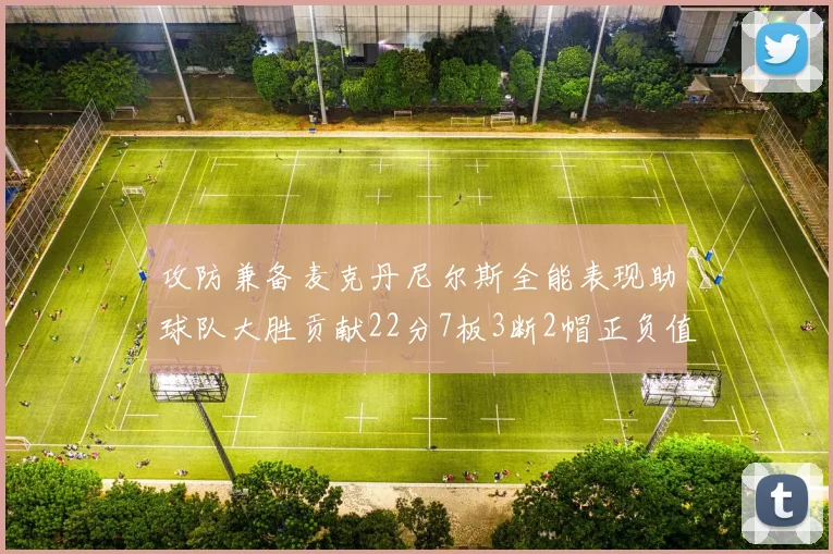 攻防兼备麦克丹尼尔斯全能表现助球队大胜贡献22分7板3断2帽正负值高达35