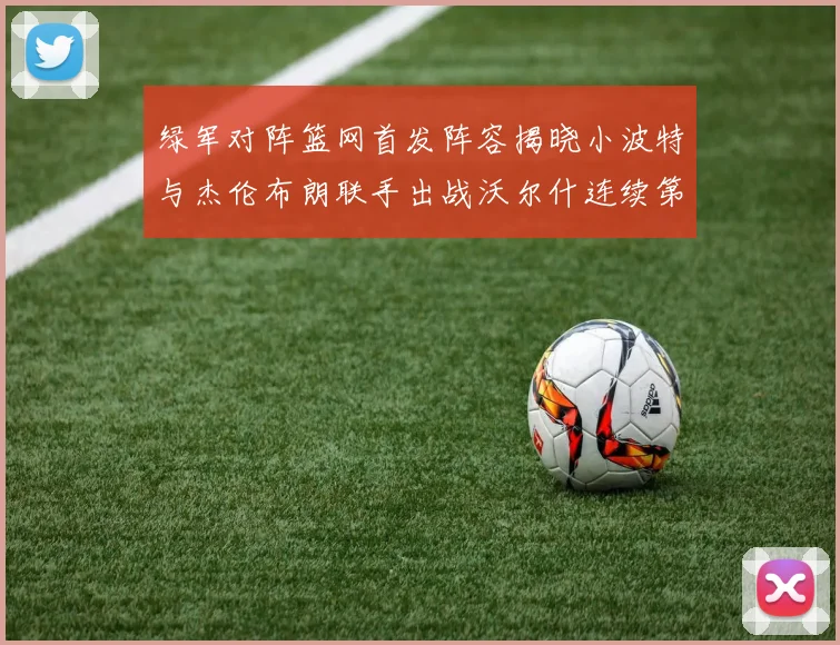 绿军对阵篮网首发阵容揭晓小波特与杰伦布朗联手出战沃尔什连续第三场首发