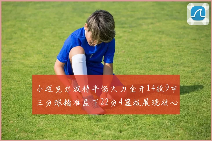 小迈克尔波特半场火力全开14投9中三分球精准轰下22分4篮板展现核心实力