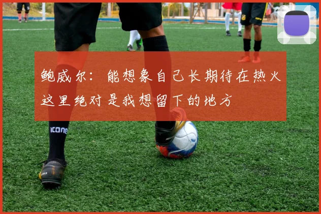 鲍威尔：能想象自己长期待在热火这里绝对是我想留下的地方