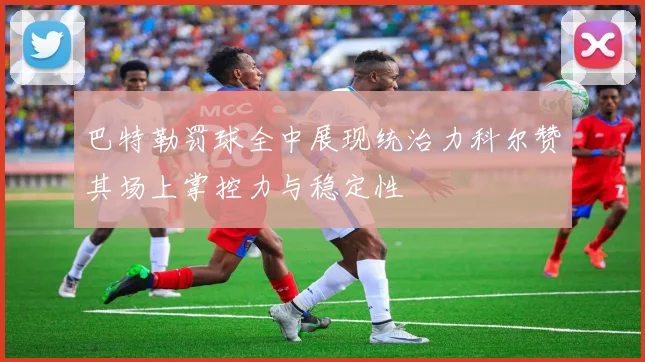 巴特勒罚球全中展现统治力科尔赞其场上掌控力与稳定性