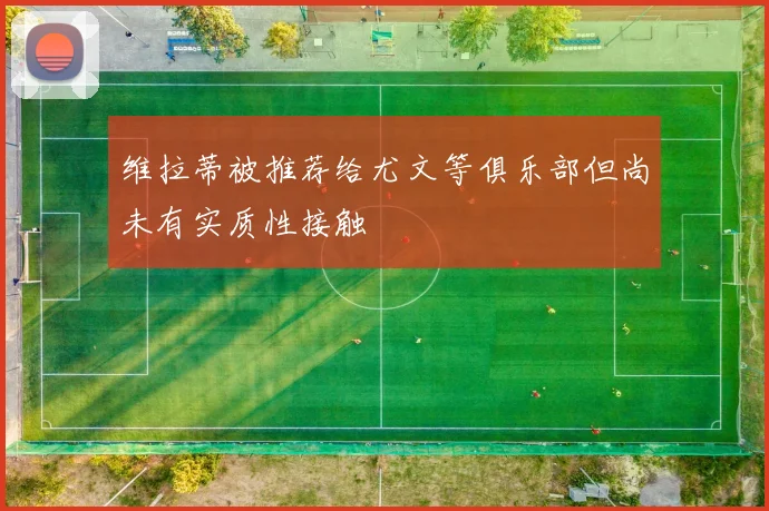 维拉蒂被推荐给尤文等俱乐部但尚未有实质性接触