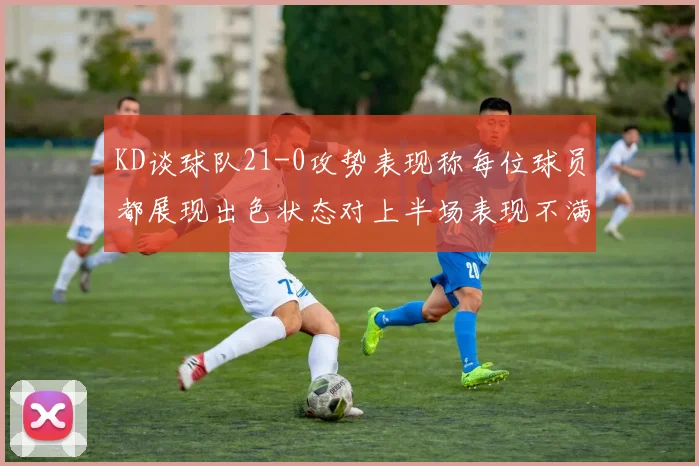 KD谈球队21-0攻势表现称每位球员都展现出色状态对上半场表现不满