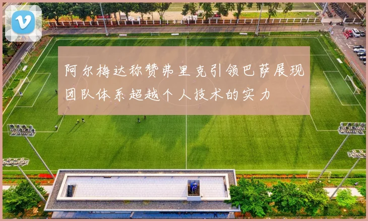 阿尔梅达称赞弗里克引领巴萨展现团队体系超越个人技术的实力