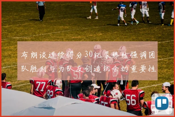 布朗谈连续得分30纪录终结强调团队胜利与为队友创造机会的重要性