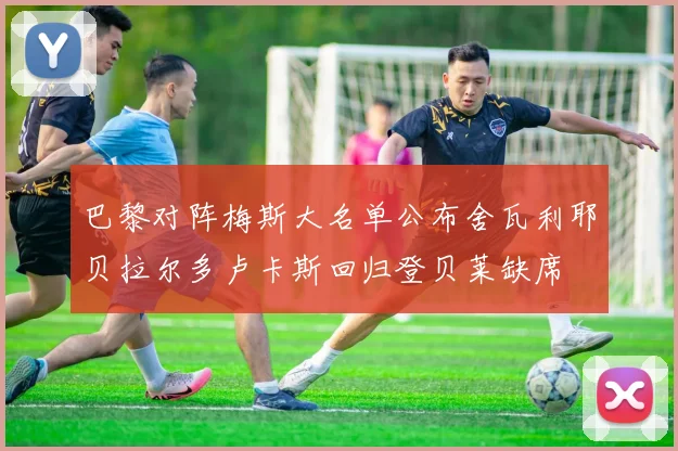 巴黎对阵梅斯大名单公布舍瓦利耶贝拉尔多卢卡斯回归登贝莱缺席