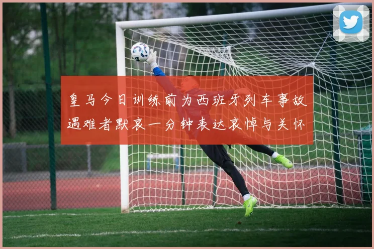 皇马今日训练前为西班牙列车事故遇难者默哀一分钟表达哀悼与关怀