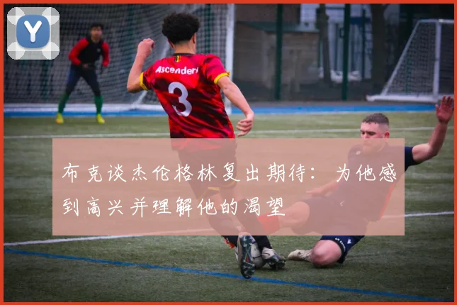 布克谈杰伦格林复出期待：为他感到高兴并理解他的渴望