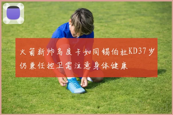 火箭新帅乌度卡如同锡伯杜KD37岁仍兼任控卫需注意身体健康