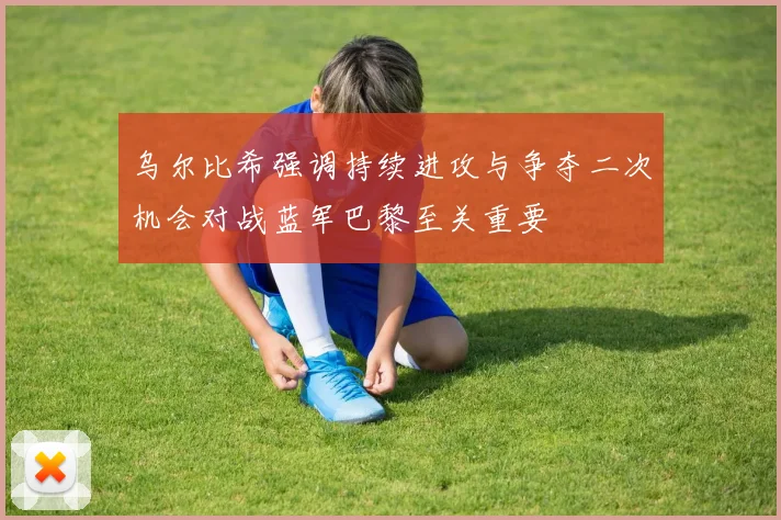 乌尔比希强调持续进攻与争夺二次机会对战蓝军巴黎至关重要