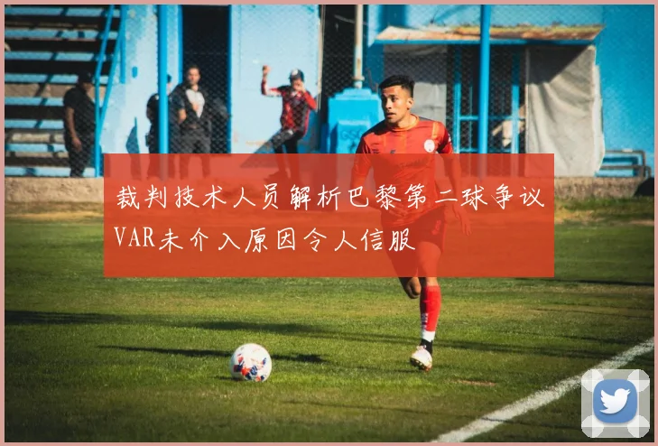 裁判技术人员解析巴黎第二球争议VAR未介入原因令人信服