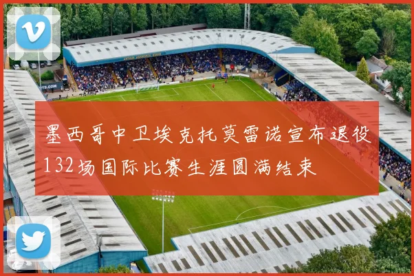 墨西哥中卫埃克托莫雷诺宣布退役132场国际比赛生涯圆满结束