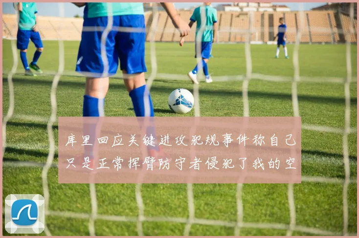 库里回应关键进攻犯规事件称自己只是正常挥臂防守者侵犯了我的空间