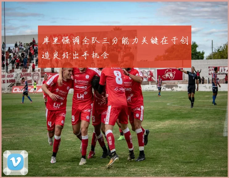 库里强调全队三分能力关键在于创造良好出手机会