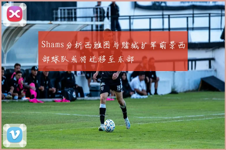 Shams分析西雅图与赌城扩军前景西部球队或将迁移至东部