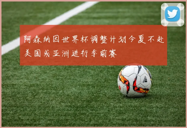 阿森纳因世界杯调整计划今夏不赴美国或亚洲进行季前赛