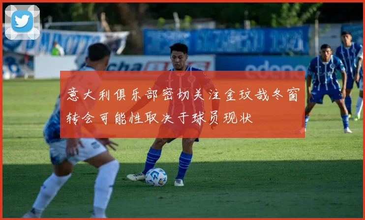 意大利俱乐部密切关注金玟哉冬窗转会可能性取决于球员现状