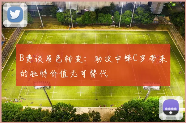 B费谈角色转变：助攻中锋C罗带来的独特价值无可替代