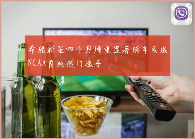 希腊新星四个月增重显著明年或成NCAA首轮热门选手