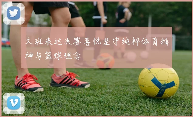 文班表达决赛喜悦坚守纯粹体育精神与篮球理念
