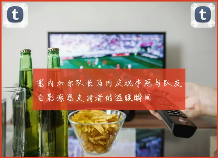 塞内加尔队长马内庆祝夺冠与队友合影感恩支持者的温暖瞬间