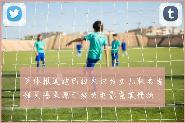 罗体报道迪巴拉夫妇为女儿取名吉娅灵感来源于经典电影霓裳情挑