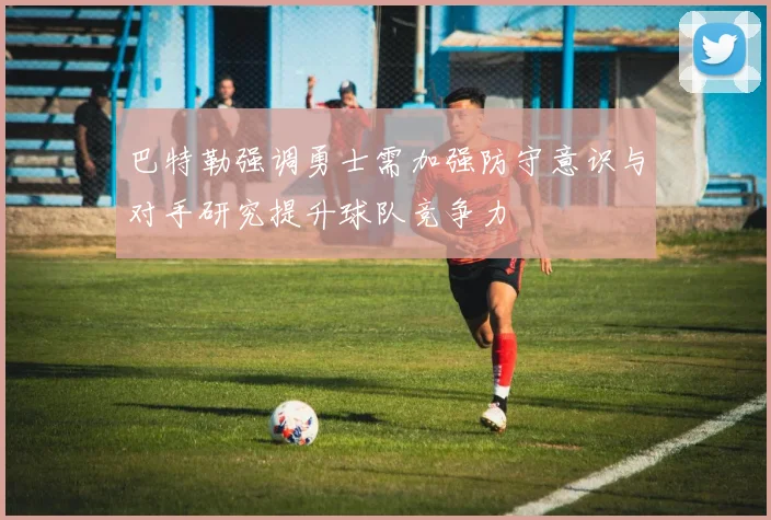 巴特勒强调勇士需加强防守意识与对手研究提升球队竞争力