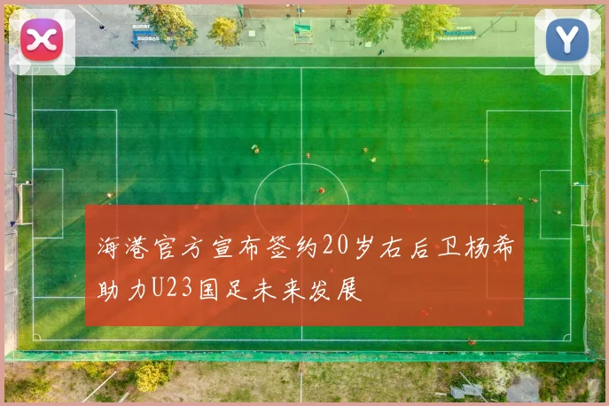 海港官方宣布签约20岁右后卫杨希助力U23国足未来发展