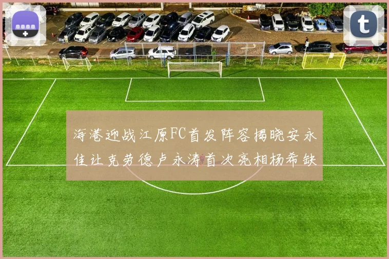 海港迎战江原FC首发阵容揭晓安永佳让克劳德卢永涛首次亮相杨希缺席