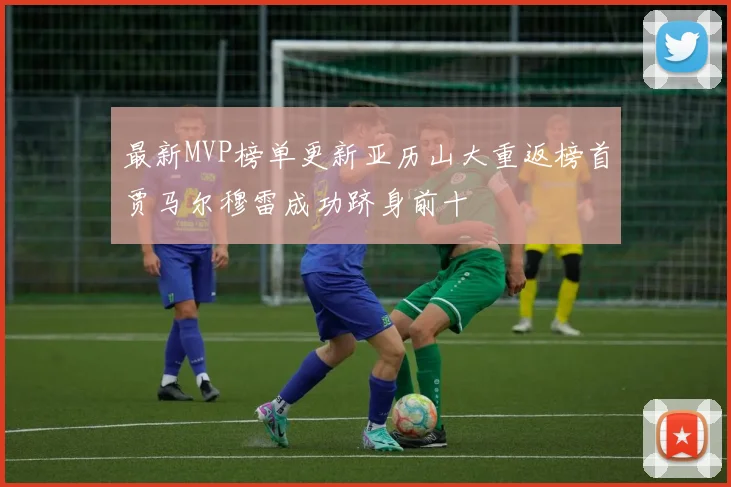 最新MVP榜单更新亚历山大重返榜首贾马尔穆雷成功跻身前十