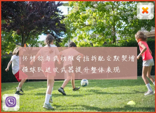 怀特称与武切维奇挡拆配合默契增强球队进攻武器提升整体表现