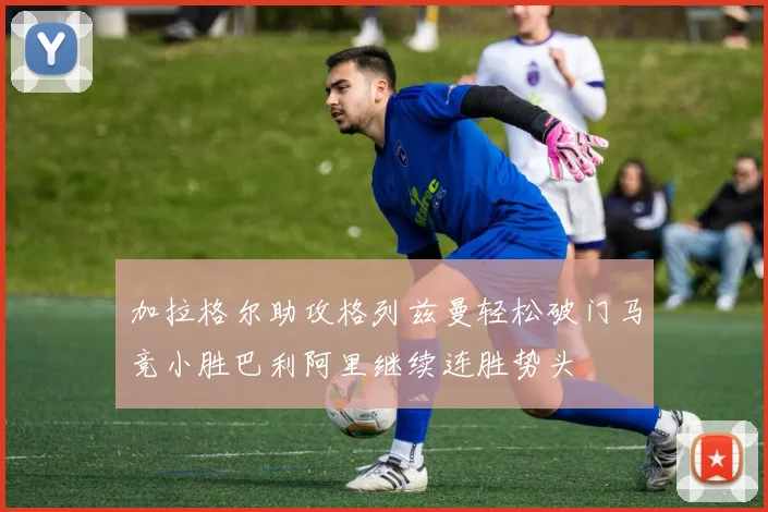 加拉格尔助攻格列兹曼轻松破门马竞小胜巴利阿里继续连胜势头