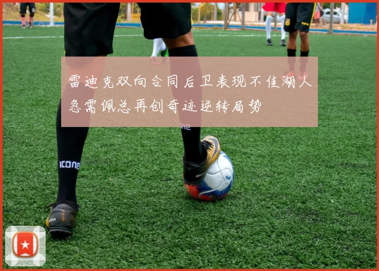 雷迪克双向合同后卫表现不佳湖人急需佩总再创奇迹逆转局势