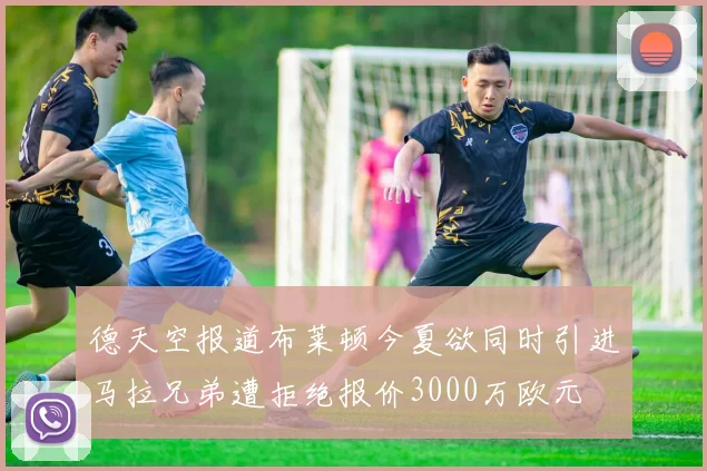 德天空报道布莱顿今夏欲同时引进马拉兄弟遭拒绝报价3000万欧元