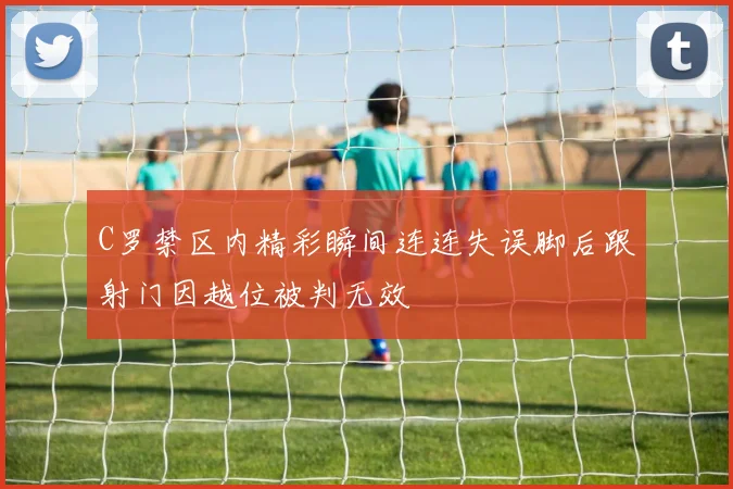 C罗禁区内精彩瞬间连连失误脚后跟射门因越位被判无效