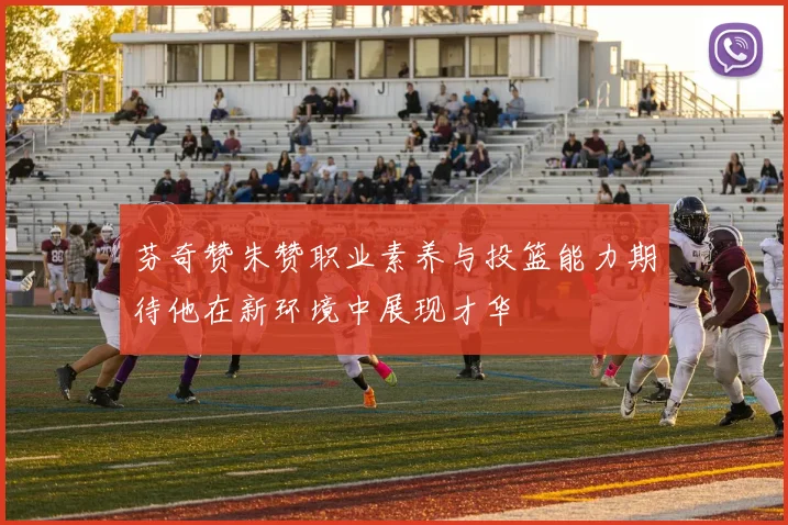 芬奇赞朱赞职业素养与投篮能力期待他在新环境中展现才华