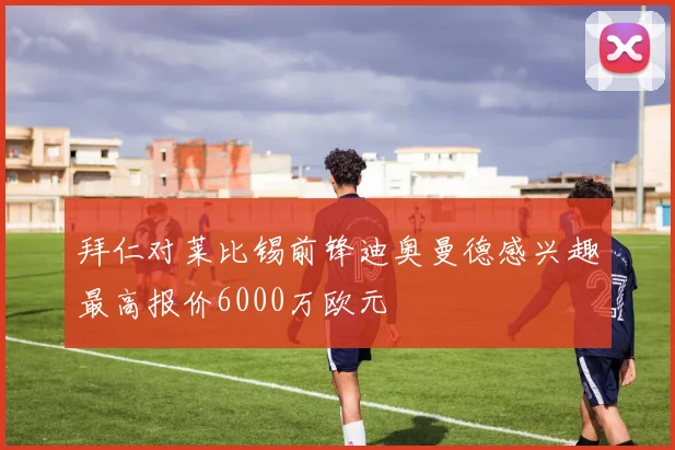 拜仁对莱比锡前锋迪奥曼德感兴趣最高报价6000万欧元