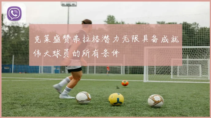 克莱盛赞弗拉格潜力无限具备成就伟大球员的所有条件