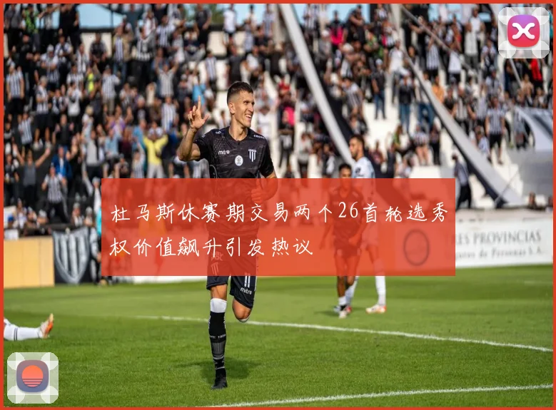 杜马斯休赛期交易两个26首轮选秀权价值飙升引发热议