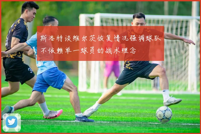 斯洛特谈维尔茨恢复情况强调球队不依赖单一球员的战术理念