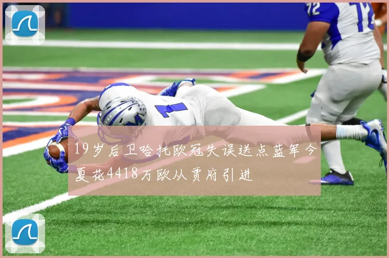 19岁后卫哈托欧冠失误送点蓝军今夏花4418万欧从贾府引进