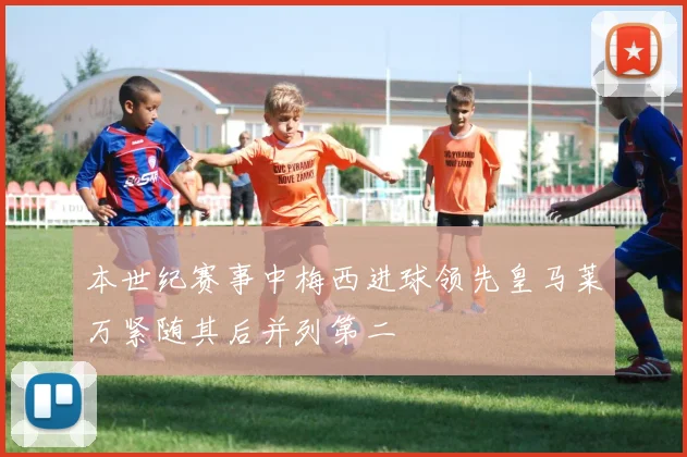 本世纪赛事中梅西进球领先皇马莱万紧随其后并列第二