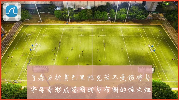 亨森分析贾巴里帕克若不受伤将与字母哥形成塔图姆与布朗的强大组合