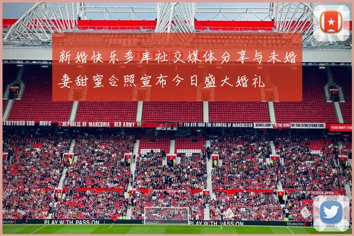 新婚快乐多库社交媒体分享与未婚妻甜蜜合照宣布今日盛大婚礼