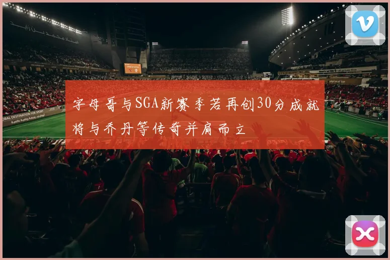 字母哥与SGA新赛季若再创30分成就将与乔丹等传奇并肩而立