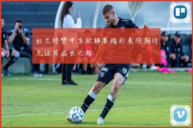 杜兰特赞申京欧锦赛精彩表现期待见证其成长之路